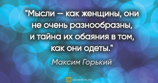 Максим Горький цитата: "Мысли — как женщины, они не очень разнообразны, и тайна..."