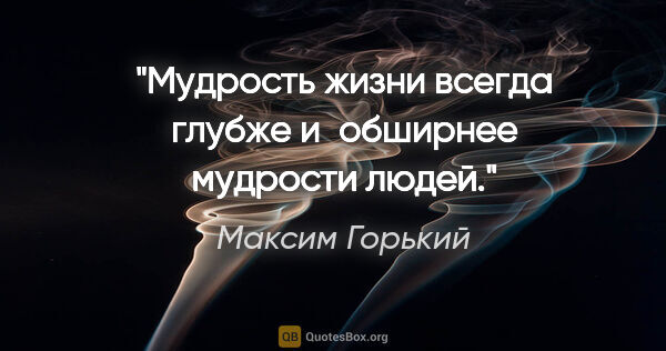 Максим Горький цитата: "Мудрость жизни всегда глубже и обширнее мудрости людей."