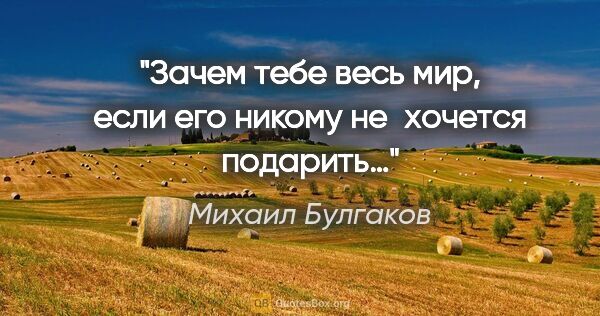 Михаил Булгаков цитата: "Зачем тебе весь мир, если его никому не хочется подарить…"
