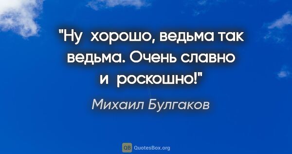 Михаил Булгаков цитата: "Ну хорошо, ведьма так ведьма. Очень славно и роскошно!"