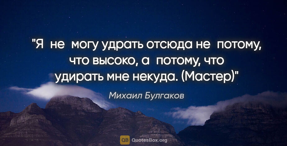 Михаил Булгаков цитата: "Я не могу удрать отсюда не потому, что высоко, а потому, что..."