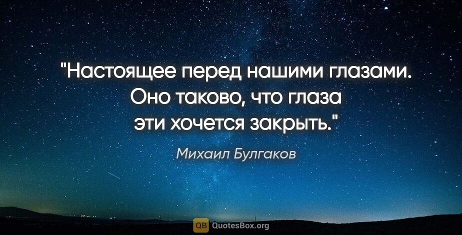 Михаил Булгаков цитата: "Настоящее перед нашими глазами. Оно таково, что глаза эти..."