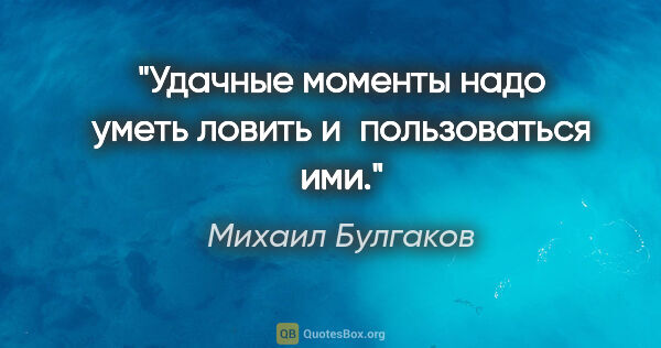 Михаил Булгаков цитата: "Удачные моменты надо уметь ловить и пользоваться ими."