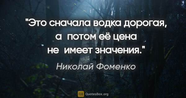 Николай Фоменко цитата: "Это сначала водка дорогая, а потом её цена не имеет значения."