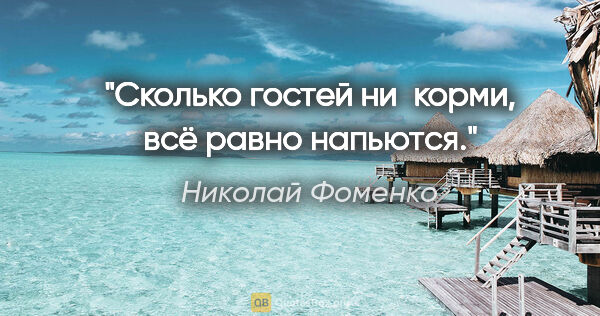 Николай Фоменко цитата: "Сколько гостей ни корми, всё равно напьются."