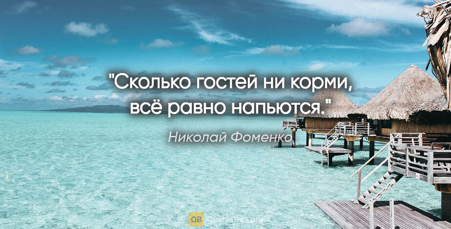 Николай Фоменко цитата: "Сколько гостей ни корми, всё равно напьются."