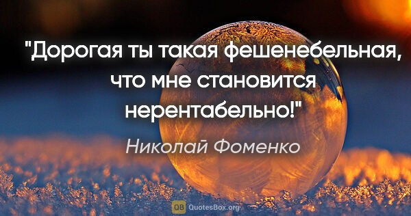 Николай Фоменко цитата: "Дорогая ты такая фешенебельная, что мне становится нерентабельно!"