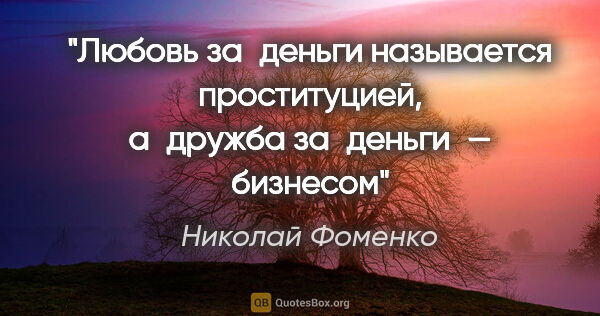 Николай Фоменко цитата: "Любовь за деньги называется проституцией,
а дружба за деньги —..."