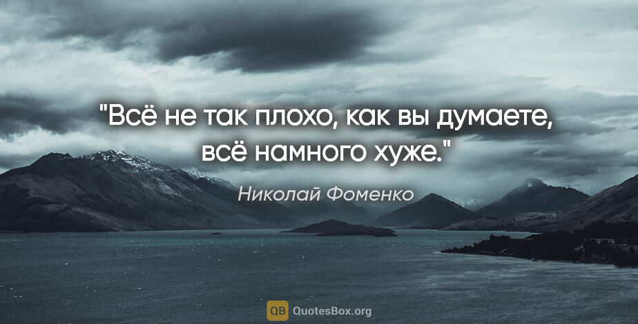 Николай Фоменко цитата: "Всё не так плохо, как вы думаете, всё намного хуже."