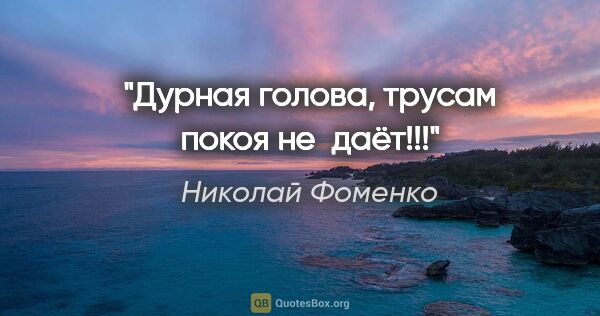 Николай Фоменко цитата: "Дурная голова, трусам покоя не даёт!!!"