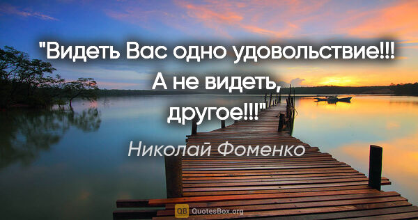 Николай Фоменко цитата: "Видеть Вас одно удовольствие!!! А не видеть, другое!!!"