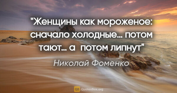 Николай Фоменко цитата: "Женщины как мороженое: сначало холодные… потом тают… а потом..."