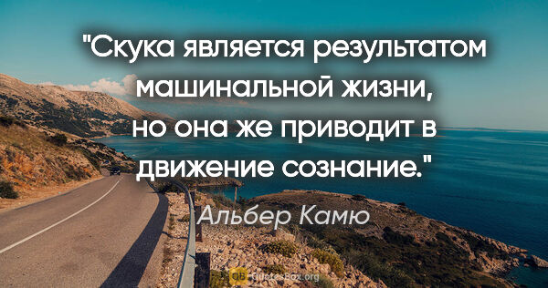 Альбер Камю цитата: "Скука является результатом машинальной жизни, но она же..."