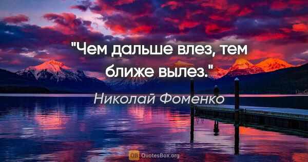 Николай Фоменко цитата: "Чем дальше влез, тем ближе вылез."