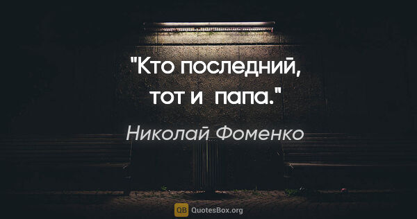 Николай Фоменко цитата: "Кто последний, тот и папа."