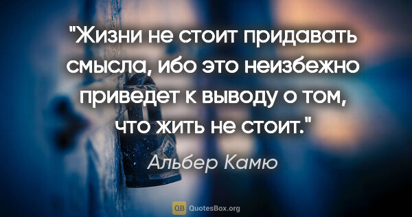 Альбер Камю цитата: "Жизни не стоит придавать смысла, ибо это неизбежно приведет к..."