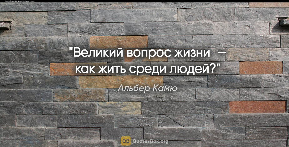 Альбер Камю цитата: "«Великий вопрос жизни — как жить среди людей?»"