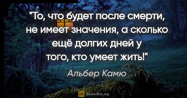 Альбер Камю цитата: "То, что будет после смерти, не имеет значения, а сколько ещё..."