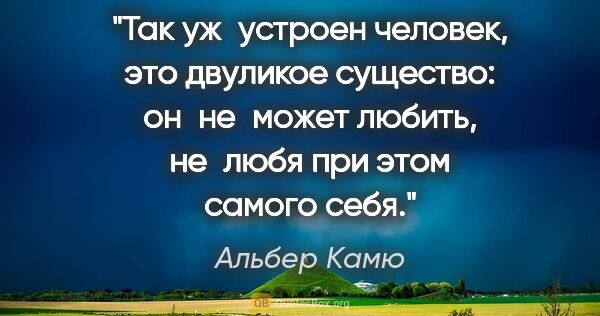 Альбер Камю цитата: "Так уж устроен человек, это двуликое существо: он не может..."