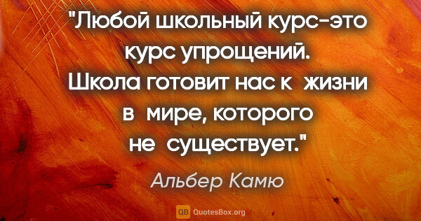 Альбер Камю цитата: "Любой школьный курс-это курс упрощений. Школа готовит нас..."