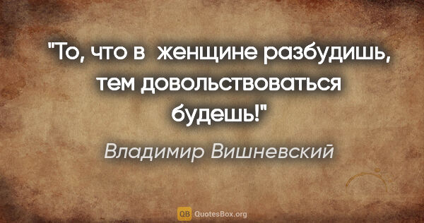 Владимир Вишневский цитата: "То, что в женщине разбудишь, тем довольствоваться будешь!"