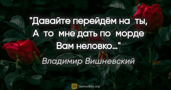 Владимир Вишневский цитата: "Давайте перейдём на «ты»,
А то мне дать по морде Вам неловко…"