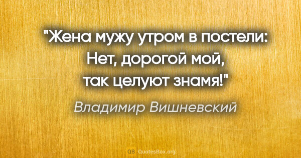 Владимир Вишневский цитата: "Жена мужу утром в постели: «Нет, дорогой мой, так целуют знамя!»"