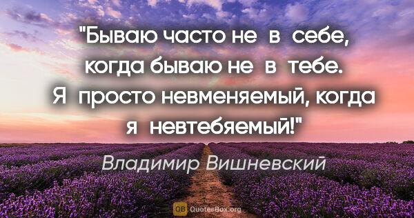Владимир Вишневский цитата: "Бываю часто не в себе, когда бываю не в тебе.
Я просто..."