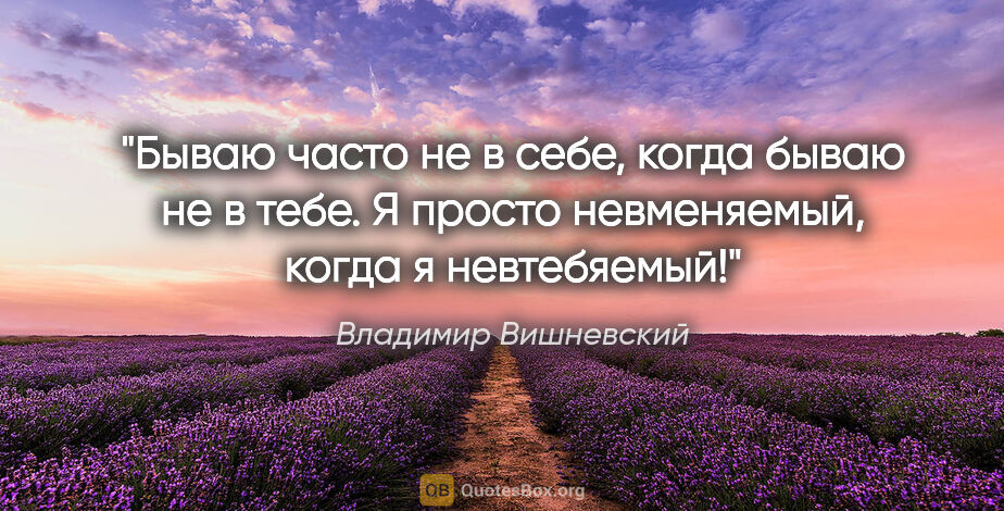 Владимир Вишневский цитата: "Бываю часто не в себе, когда бываю не в тебе.
Я просто..."