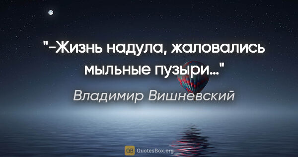 Владимир Вишневский цитата: "-"Жизнь надула», жаловались мыльные пузыри…"