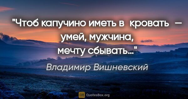 Владимир Вишневский цитата: "Чтоб капучино иметь в кровать — умей, мужчина, мечту сбывать…"