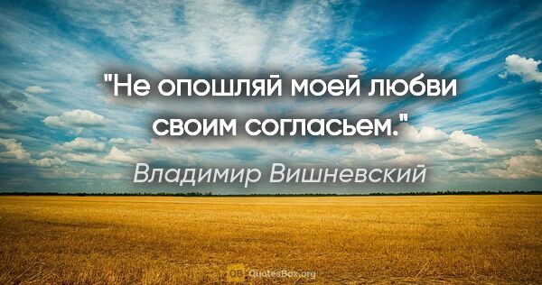 Владимир Вишневский цитата: "Не опошляй моей любви своим согласьем."