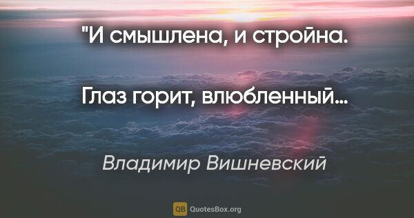 Владимир Вишневский цитата: "И смышлена, и стройна. 
Глаз горит, влюбленный… 
А мечтает..."