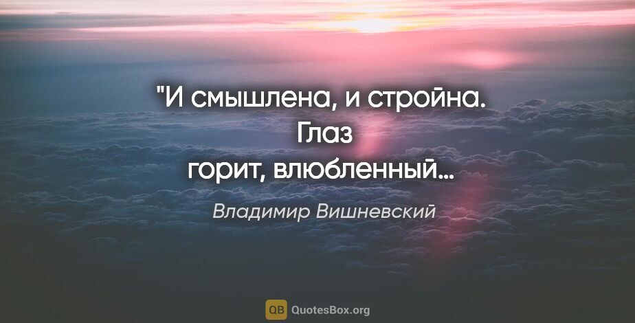 Владимир Вишневский цитата: "И смышлена, и стройна. 
Глаз горит, влюбленный… 
А мечтает..."