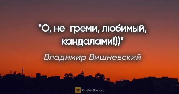 Владимир Вишневский цитата: "О, не греми, любимый, кандалами!))"