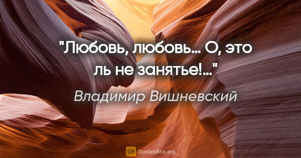 Владимир Вишневский цитата: "Любовь, любовь… О, это ль не занятье!…"