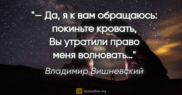 Владимир Вишневский цитата: "— Да, я к вам обращаюсь: покиньте кровать,
Вы утратили право..."