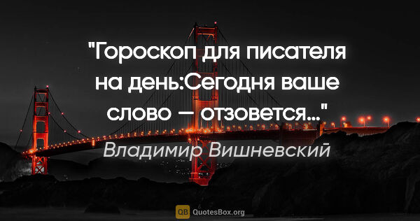 Владимир Вишневский цитата: "Гороскоп для писателя на день:"Сегодня ваше слово — отзовется…»"