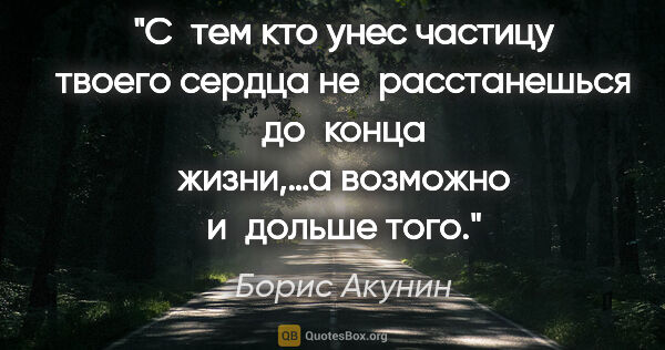 Борис Акунин цитата: "С тем кто унес частицу твоего сердца не расстанешься до конца..."