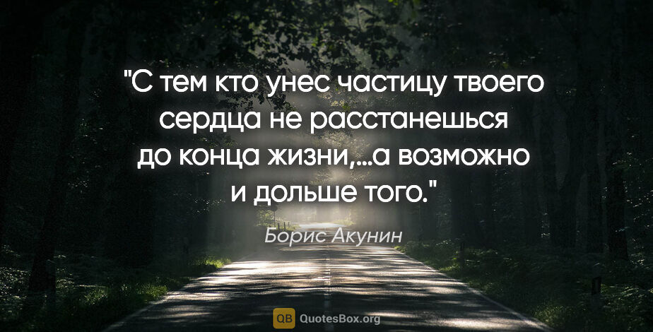 Борис Акунин цитата: "С тем кто унес частицу твоего сердца не расстанешься до конца..."