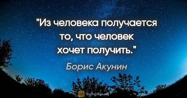Борис Акунин цитата: "Из человека получается то, что человек
хочет получить."
