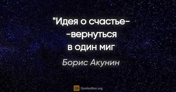 Борис Акунин цитата: "Идея о счастье-
-вернуться в один миг и изменить его…"