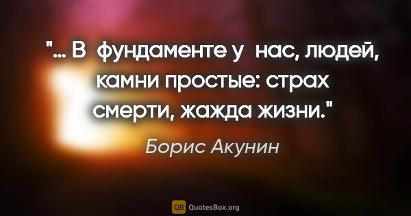 Борис Акунин цитата: "… В фундаменте у нас, людей, камни простые: страх смерти,..."