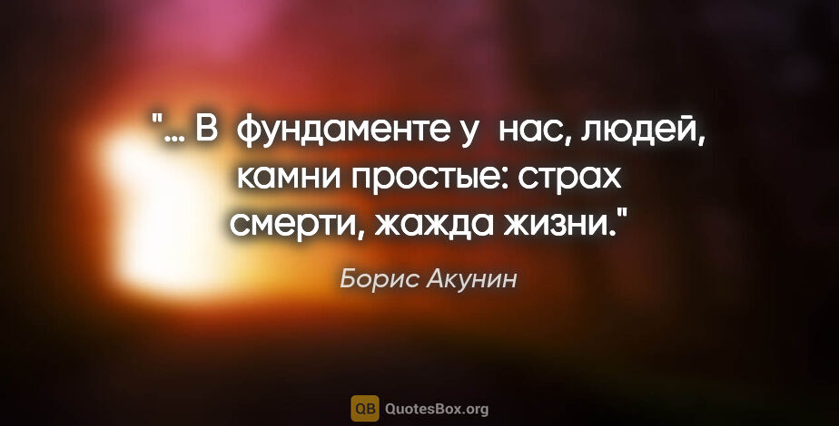 Борис Акунин цитата: "… В фундаменте у нас, людей, камни простые: страх смерти,..."