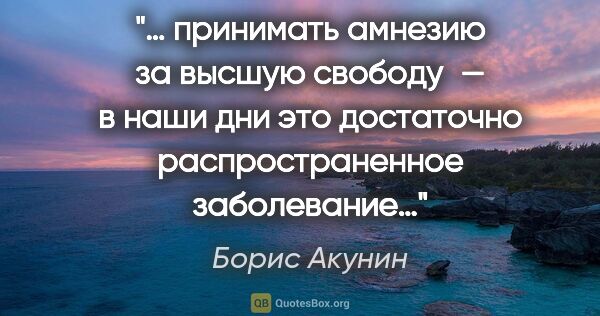 Борис Акунин цитата: "… принимать амнезию за высшую свободу — в наши дни это..."