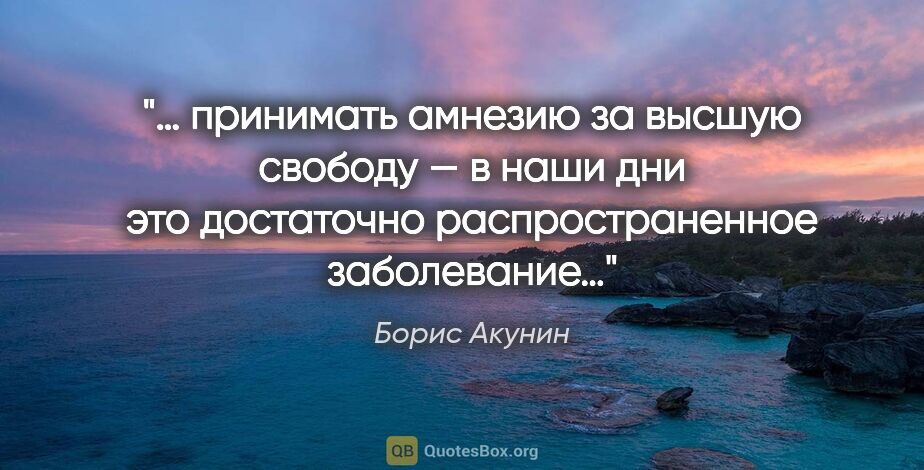 Борис Акунин цитата: "… принимать амнезию за высшую свободу — в наши дни это..."