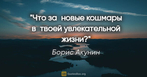 Борис Акунин цитата: "Что за новые кошмары в твоей увлекательной жизни?"