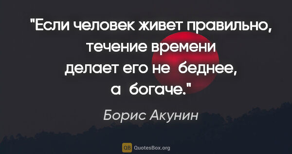 Борис Акунин цитата: "Если человек живет правильно, течение времени делает его..."