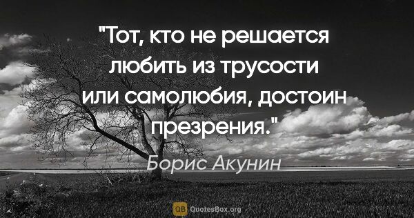 Борис Акунин цитата: "Тот, кто не решается любить из трусости или самолюбия, достоин..."