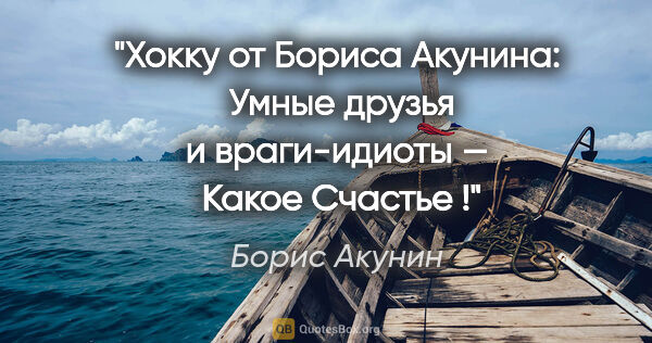Борис Акунин цитата: "Хокку от Бориса Акунина:
 Умные друзья и враги-идиоты —
..."